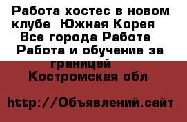 Работа хостес в новом клубе, Южная Корея  - Все города Работа » Работа и обучение за границей   . Костромская обл.